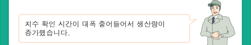 치수 확인 시간이 대폭 줄어들어서 생산량이 증가했습니다.