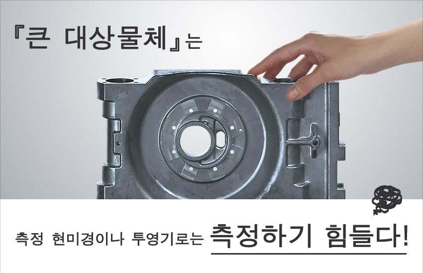 『큰 대상물체』는 측정 현미경이나 투영기로는 측정하기 힘들다!