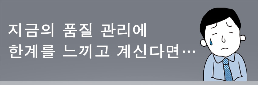 지금의 품질 관리에 한계를 느끼고 계신다면…