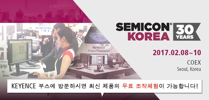 SEMICON KOREA 30YEARS [2017.02.08-10] COEX Seoul, Korea / KEYENCE 부스에 방문하시면 최신 제품의 무료 조작체험이 가능합니다!