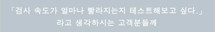 「검사 속도가 얼마나 빨라지는지 테스트해보고 싶다.」 라고 생각하시는 고객분들께